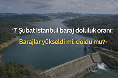 İstanbul baraj doluluk oranları yükselişte: İSKİ 7 Şubat güncel verileri paylaştı