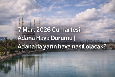7 Mart 2026 Cumartesi Adana hava durumu: Ramazan'ın 17. gününde Adana'da hava nasıl olacak?