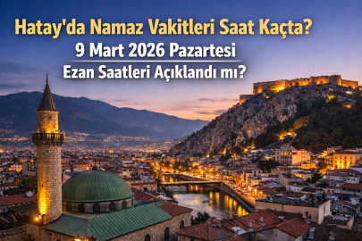 HATAY’DA NAMAZ VAKİTLERİ SAAT KAÇTA? 9 MART 2026 PAZARTESİ EZAN SAATLERİ AÇIKLANDI MI?