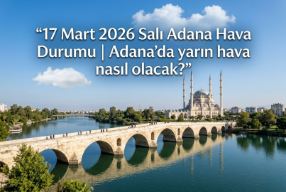 17 Mart 2026 Salı Adana hava durumu: Adana'da hava nasıl olacak, yağmur var mı? Meteoroloji saatlik tahminleri açıkladı!