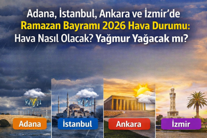 Adana, İstanbul, Ankara ve İzmir’de Ramazan Bayramı 2026 hava durumu nasıl olacak? Yağmur yağacak mı?