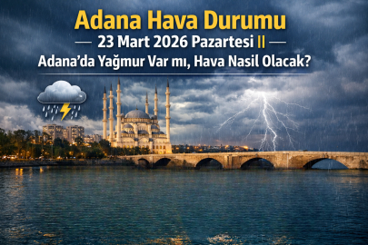 Adana hava durumu 23 Mart 2026 Pazartesi || Adana’da yağmur var mı, hava nasıl olacak?