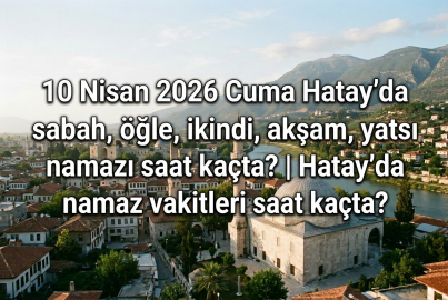 10 Nisan 2026 Cuma Hatay namaz vakitleri ne zaman? || Hatay'da sabah, öğle, ikindi, akşam, yatsı namazı saat kaçta?